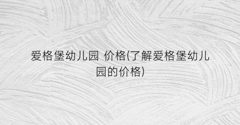 爱格堡幼儿园 价格(了解爱格堡幼儿园的价格)